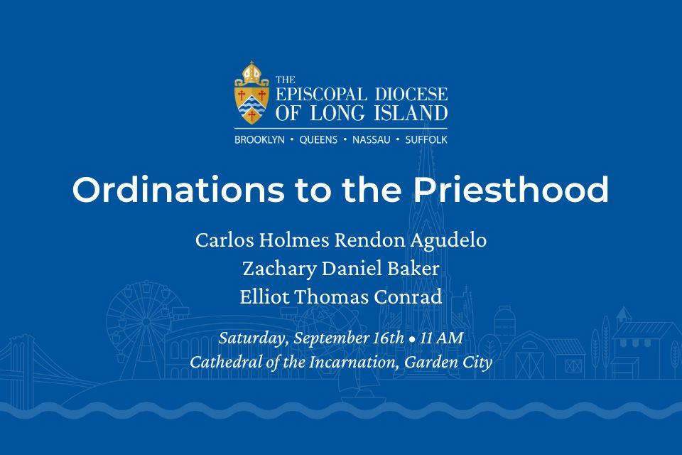 Ordinations to the Priesthood Carlos Holmes Rendon Agudelo Zachary Daniel Baker Elliot Thomas Saturday, September 16th • 11 AM Cathedral of the Incarnation, Garden City