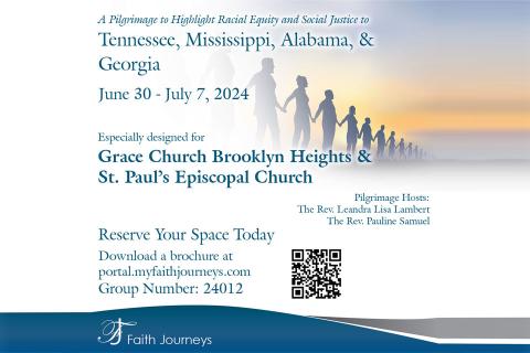 A Pilgrimage to Highlight Racial Equity and Social Justice to Tennessee, Mississippi, Alabama, & Georgia June 30 - July 7, 2024 Especially designed for Grace Church Brooklyn Heights & St. Paul's Episcopal Church Pilgrimage Hosts: The Rev. Leandra Lisa Lambert The Rev. Pauline Samuel Reserve Your Space Today Download a brochure at portal.myfaithjourneys.com Group Number: 24012
